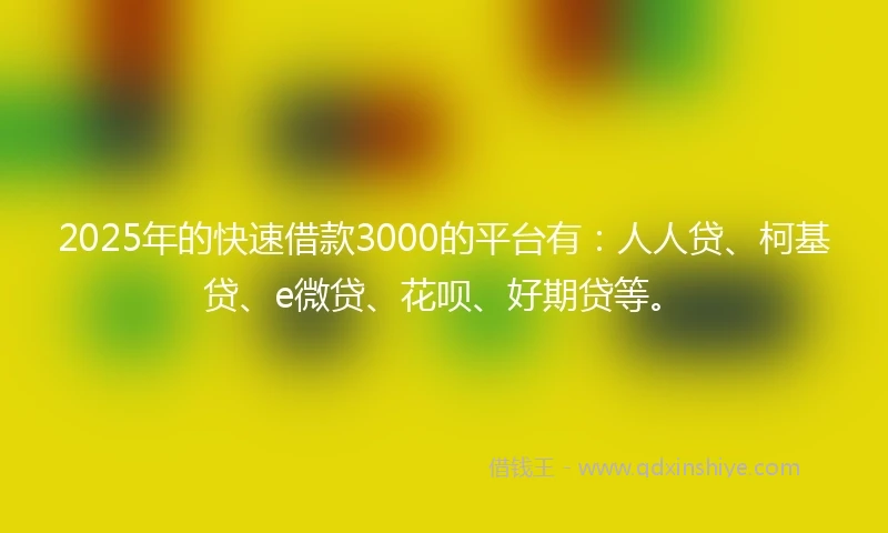 2025年的快速借款3000的平台有：人人贷、柯基贷、e微贷、花呗、好期贷等。