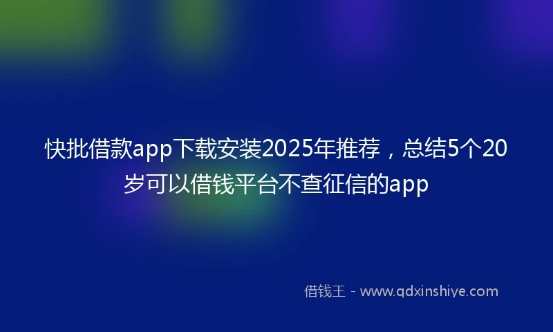 快批借款app下载安装2025年推荐，总结5个20岁可以借钱平台不查征信的app