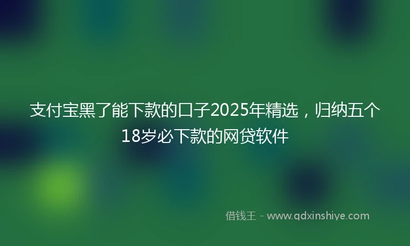 支付宝黑了能下款的口子2025年精选，归纳五个18岁必下款的网贷软件