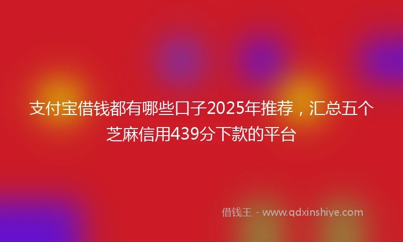 支付宝借钱都有哪些口子2025年推荐，汇总五个芝麻信用439分下款的平台