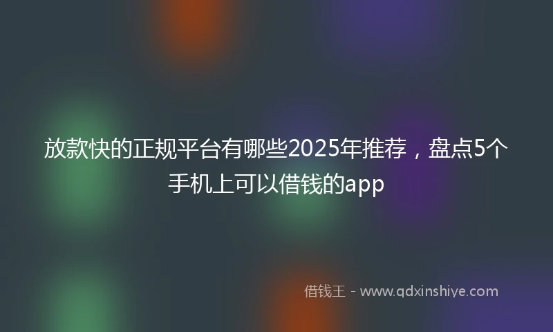 放款快的正规平台有哪些2025年推荐，盘点5个手机上可以借钱的app