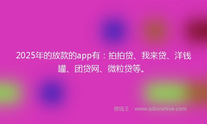 2025年的放款的app有：拍拍贷、我来贷、洋钱罐、团贷网、微粒贷等。