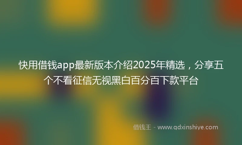 快用借钱app最新版本介绍2025年精选，分享五个不看征信无视黑白百分百下款平台