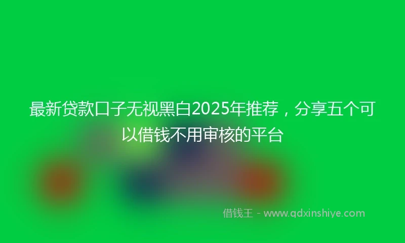 最新贷款口子无视黑白2025年推荐,分享五个可以借钱不用审核的平台