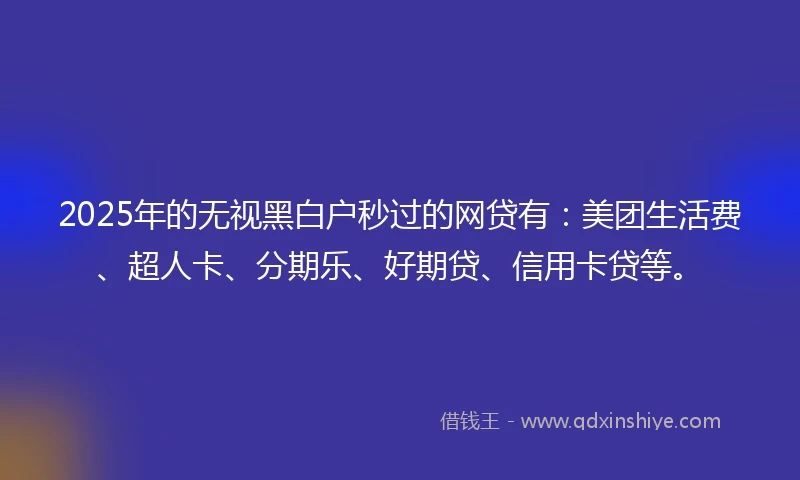 2025年的无视黑白户秒过的网贷有：美团生活费、超人卡、分期乐、好期贷、信用卡贷等。