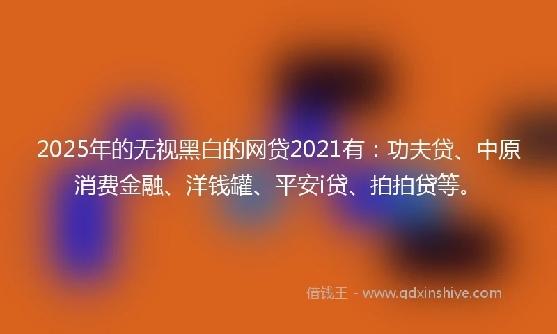 2025年的无视黑白的网贷2021有：功夫贷、中原消费金融、洋钱罐、平安i贷、拍拍贷等。