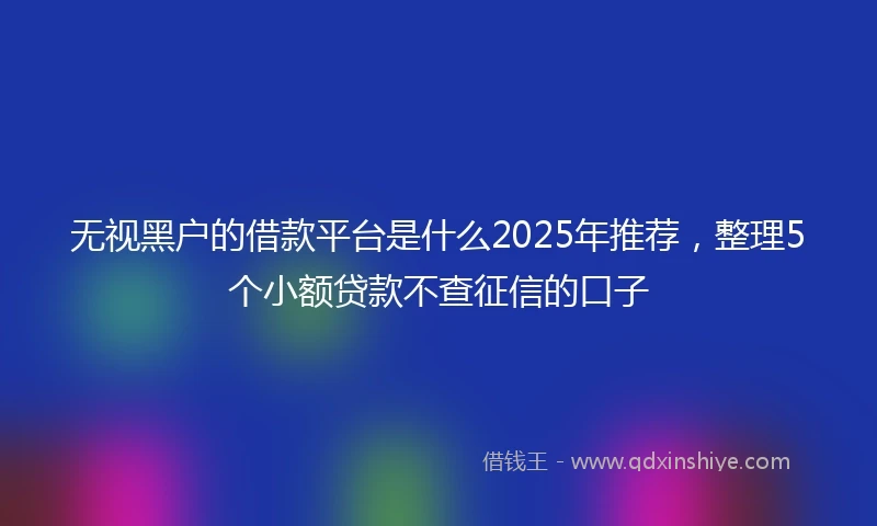 无视黑户的借款平台是什么2025年推荐，整理5个小额贷款不查征信的口子