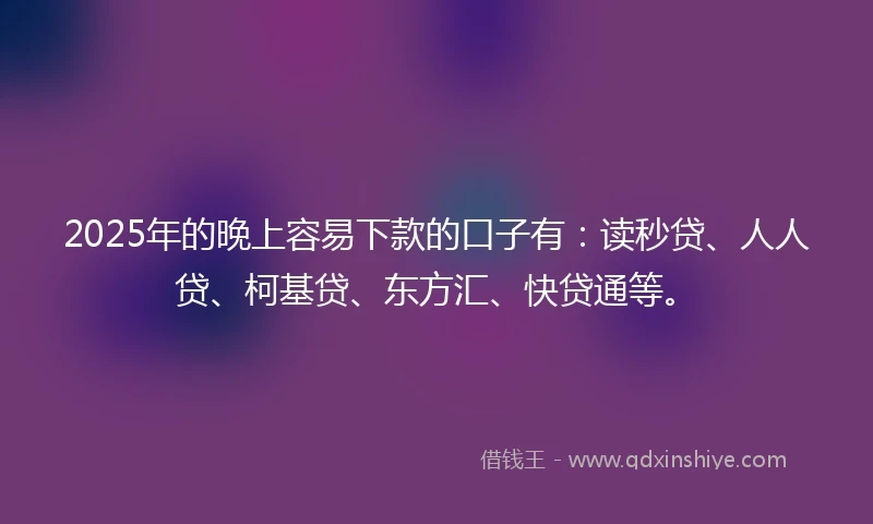 2025年的晚上容易下款的口子有：读秒贷、人人贷、柯基贷、东方汇、快贷通等。