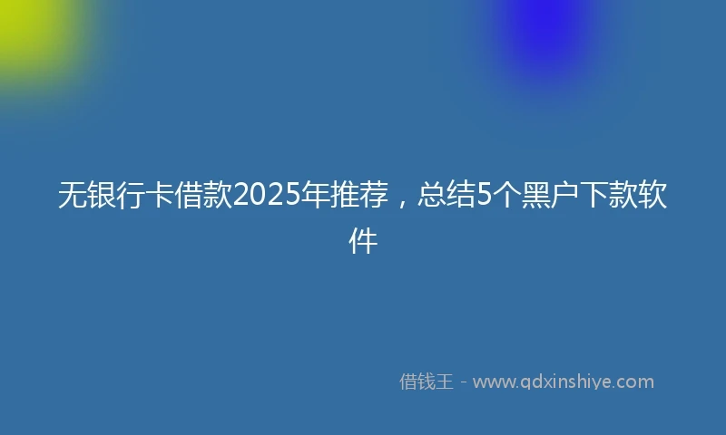 无银行卡借款2025年推荐，总结5个黑户下款软件