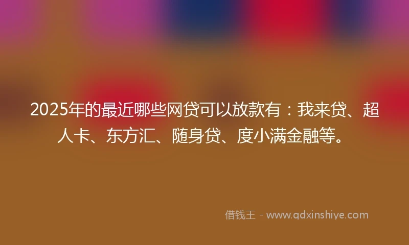 2025年的最近哪些网贷可以放款有:我来贷、超人卡、东方汇、随身贷、度小满金融等。