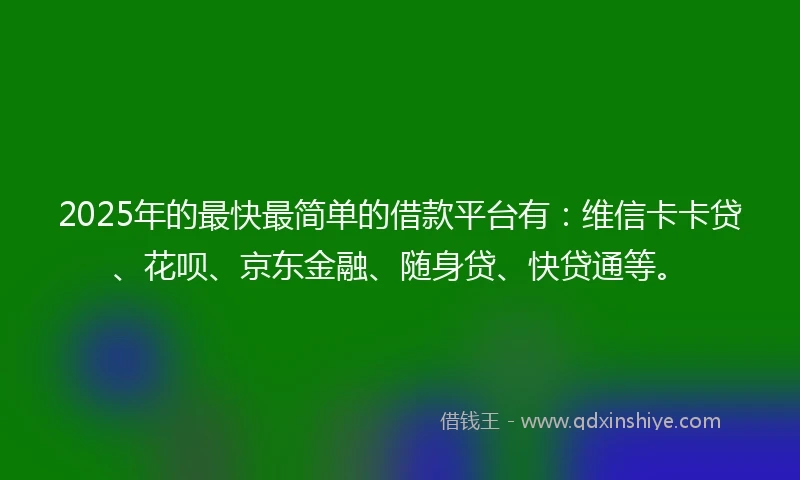 2025年的最快最简单的借款平台有:维信卡卡贷、花呗、京东金融、随身贷、快贷通等。