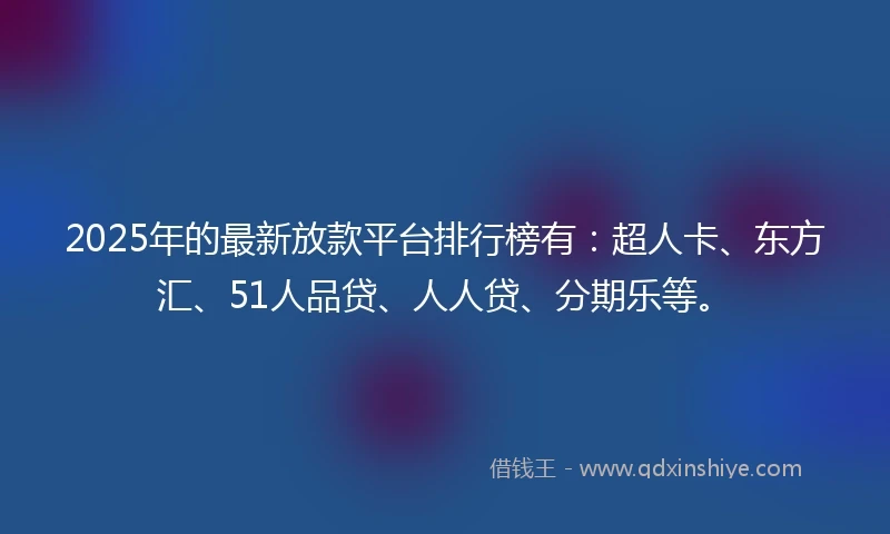 2025年的最新放款平台排行榜有：超人卡、东方汇、51人品贷、人人贷、分期乐等。