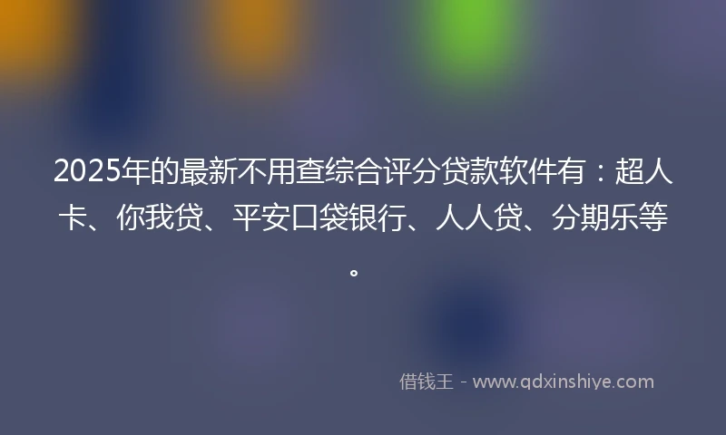 2025年的最新不用查综合评分贷款软件有：超人卡、你我贷、平安口袋银行、人人贷、分期乐等。