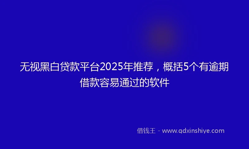 无视黑白贷款平台2025年推荐，概括5个有逾期借款容易通过的软件
