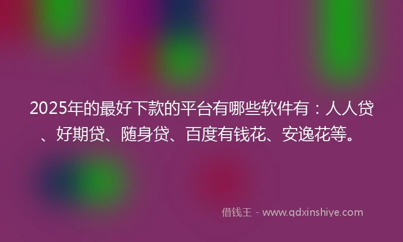 2025年的最好下款的平台有哪些软件有：人人贷、好期贷、随身贷、百度有钱花、安逸花等。