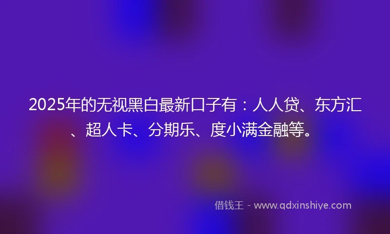 2025年的无视黑白最新口子有：人人贷、东方汇、超人卡、分期乐、度小满金融等。