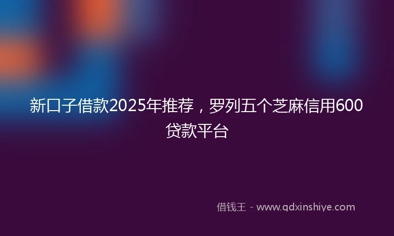 新口子借款2025年推荐,罗列五个芝麻信用600贷款平台
