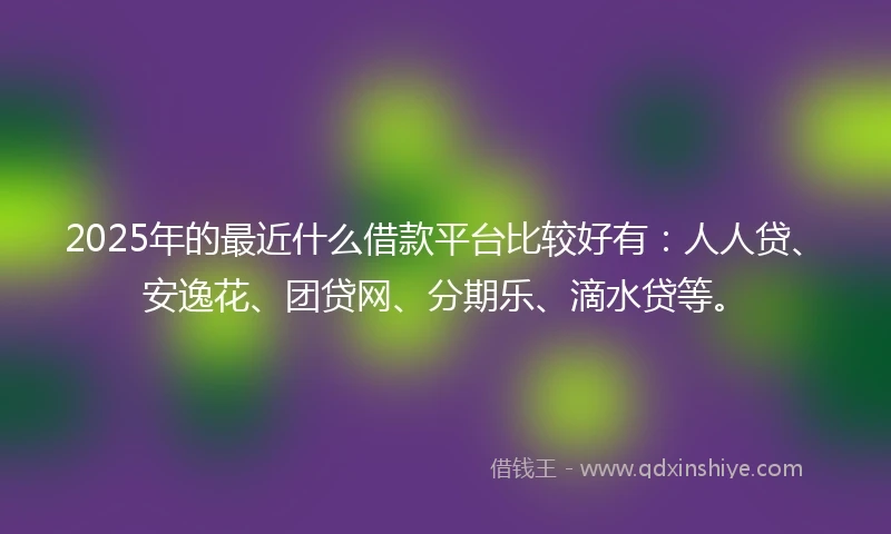 2025年的最近什么借款平台比较好有：人人贷、安逸花、团贷网、分期乐、滴水贷等。