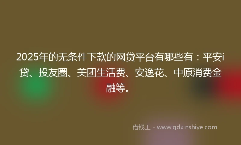 2025年的无条件下款的网贷平台有哪些有:平安i贷、投友圈、美团生活费、安逸花、中原消费金融等。