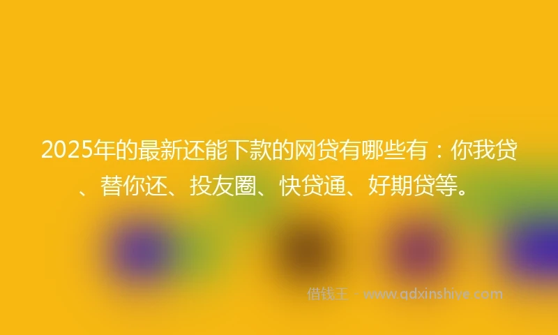 2025年的最新还能下款的网贷有哪些有：你我贷、替你还、投友圈、快贷通、好期贷等。