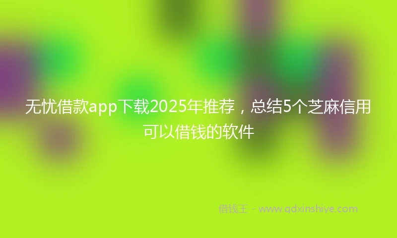 无忧借款app下载2025年推荐，总结5个芝麻信用可以借钱的软件