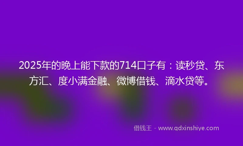 2025年的晚上能下款的714口子有：读秒贷、东方汇、度小满金融、微博借钱、滴水贷等。