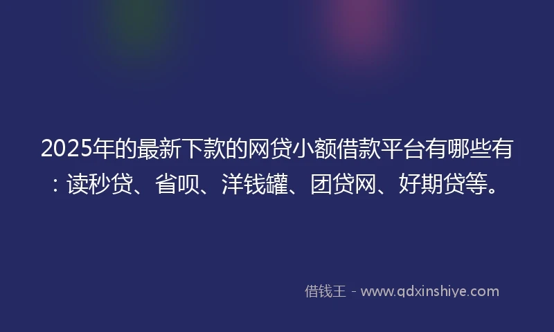 2025年的最新下款的网贷小额借款平台有哪些有：读秒贷、省呗、洋钱罐、团贷网、好期贷等。