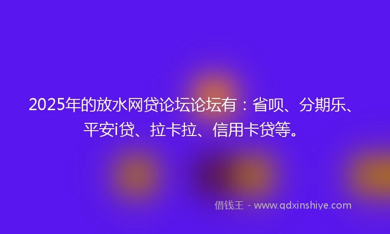 2025年的放水网贷论坛论坛有：省呗、分期乐、平安i贷、拉卡拉、信用卡贷等。