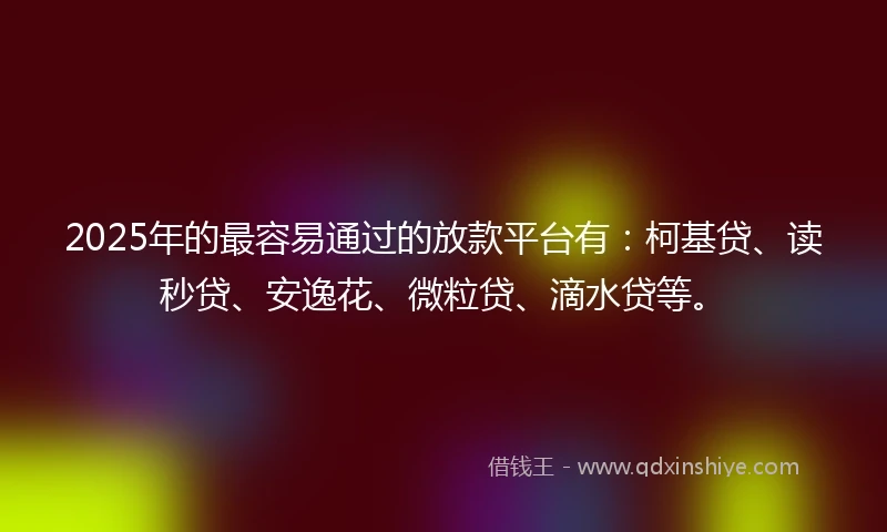 2025年的最容易通过的放款平台有：柯基贷、读秒贷、安逸花、微粒贷、滴水贷等。