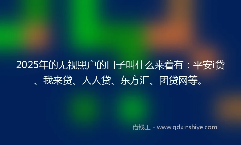 2025年的无视黑户的口子叫什么来着有:平安i贷、我来贷、人人贷、东方汇、团贷网等。