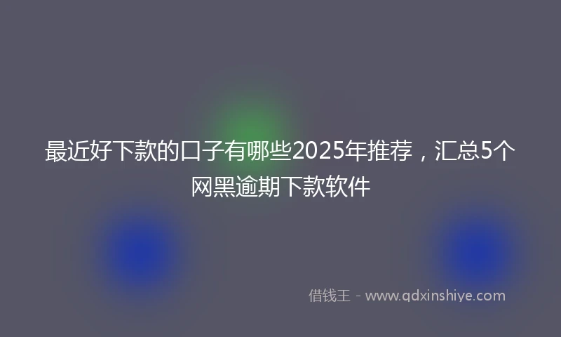 最近好下款的口子有哪些2025年推荐，汇总5个网黑逾期下款软件
