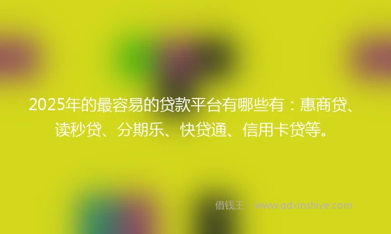 2025年的最容易的贷款平台有哪些有:惠商贷、读秒贷、分期乐、快贷通、信用卡贷等。
