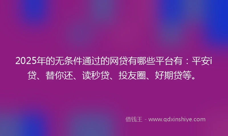 2025年的无条件通过的网贷有哪些平台有：平安i贷、替你还、读秒贷、投友圈、好期贷等。