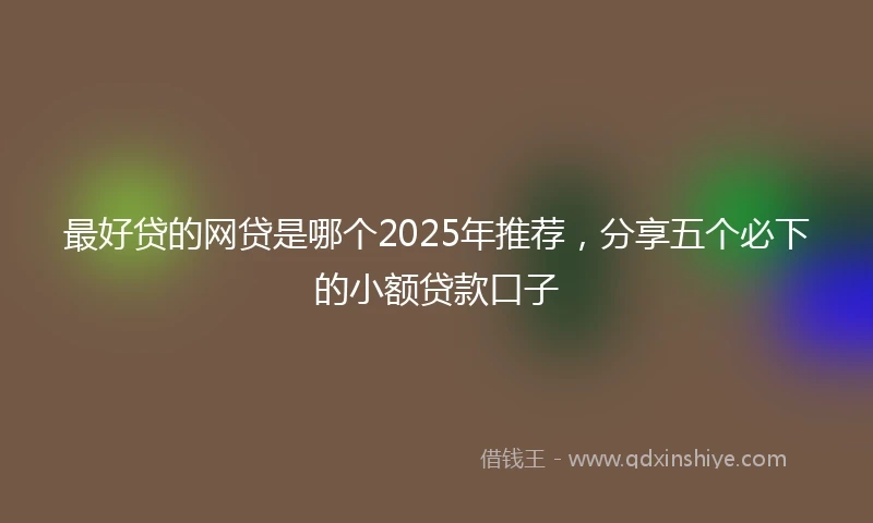 最好贷的网贷是哪个2025年推荐，分享五个必下的小额贷款口子