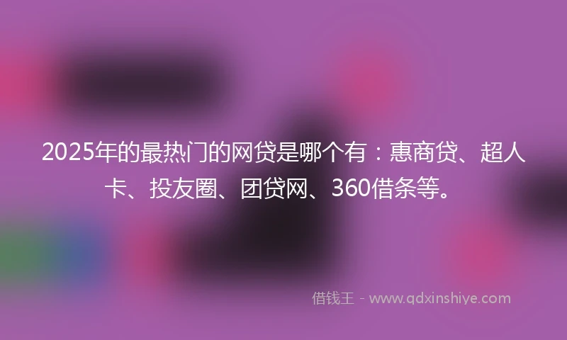 2025年的最热门的网贷是哪个有：惠商贷、超人卡、投友圈、团贷网、360借条等。