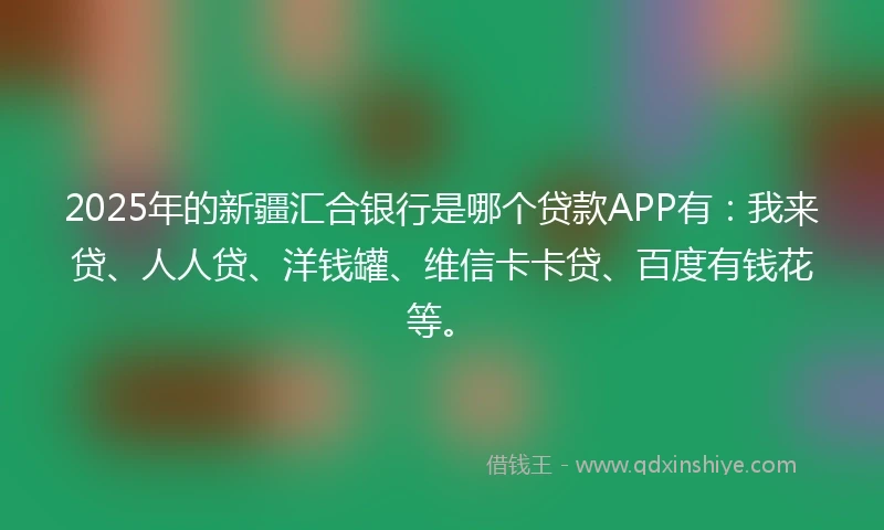 2025年的新疆汇合银行是哪个贷款APP有：我来贷、人人贷、洋钱罐、维信卡卡贷、百度有钱花等。