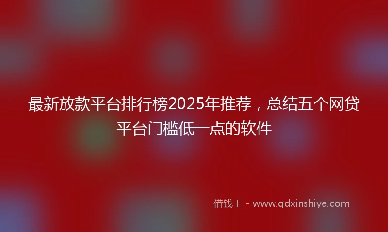 最新放款平台排行榜2025年推荐，总结五个网贷平台门槛低一点的软件