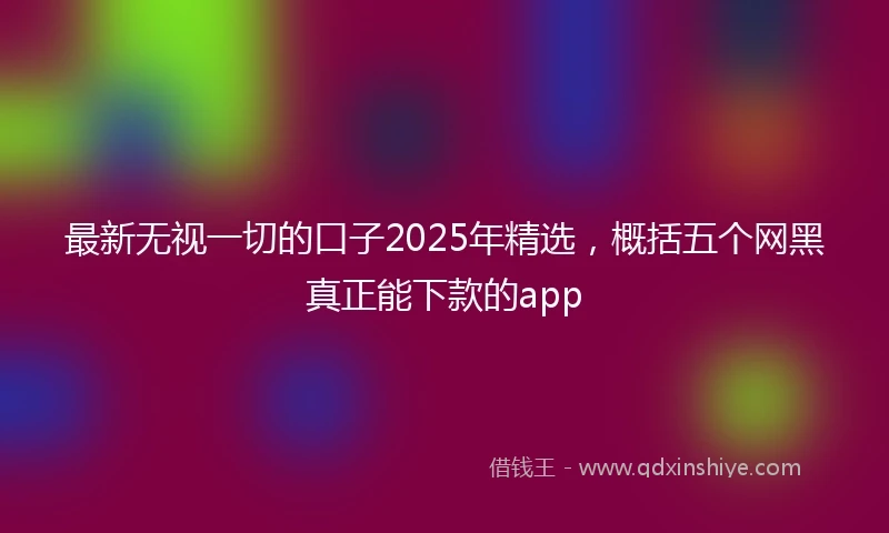 最新无视一切的口子2025年精选，概括五个网黑真正能下款的app