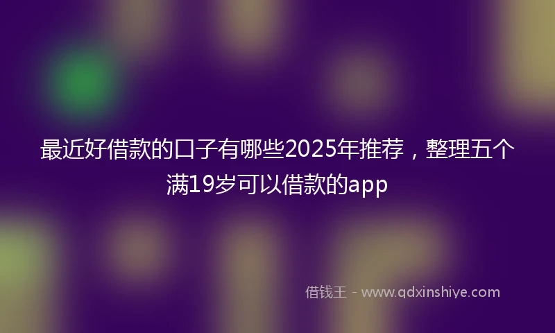 最近好借款的口子有哪些2025年推荐，整理五个满19岁可以借款的app