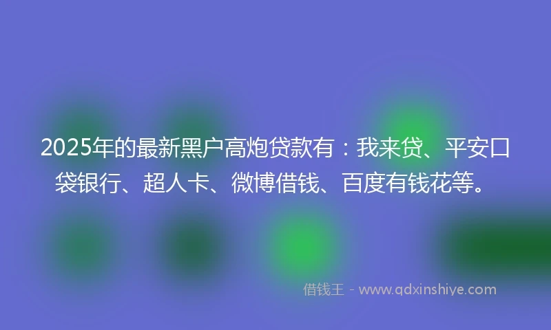 2025年的最新黑户高炮贷款有：我来贷、平安口袋银行、超人卡、微博借钱、百度有钱花等。