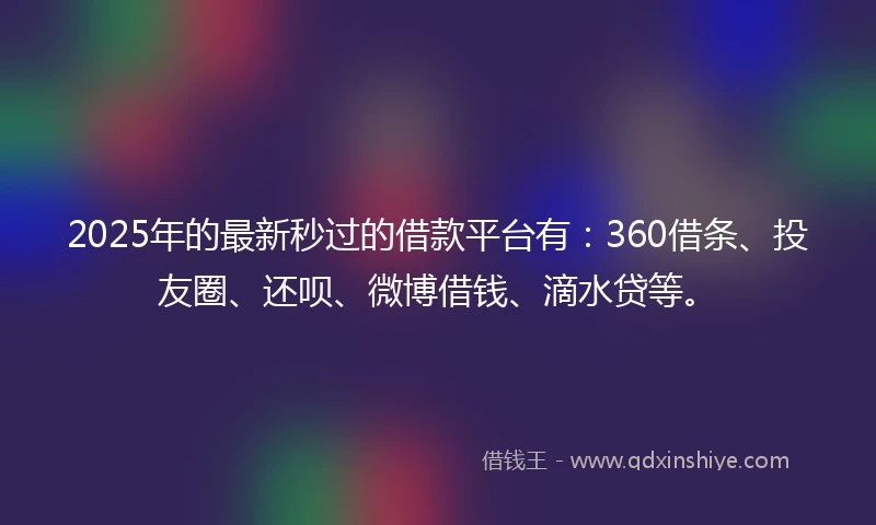 2025年的最新秒过的借款平台有：360借条、投友圈、还呗、微博借钱、滴水贷等。