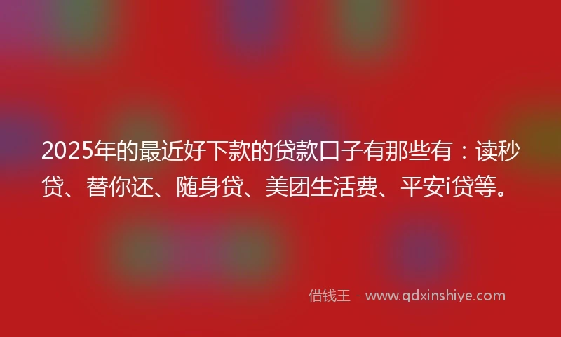 2025年的最近好下款的贷款口子有那些有：读秒贷、替你还、随身贷、美团生活费、平安i贷等。