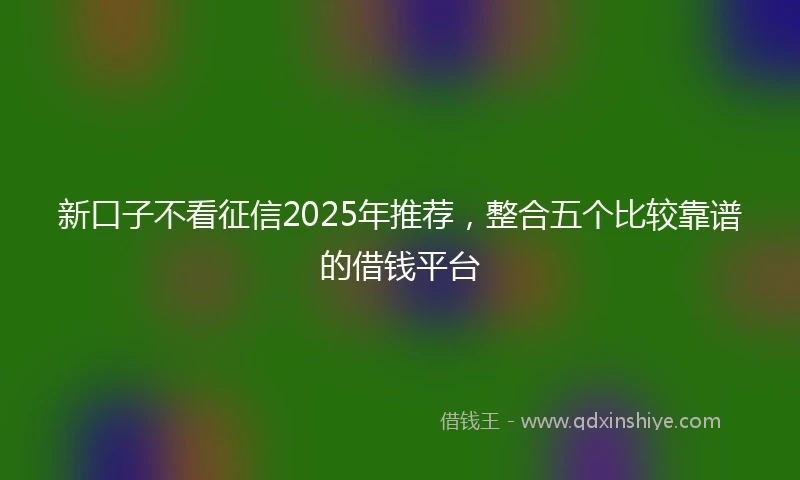 新口子不看征信2025年推荐，整合五个比较靠谱的借钱平台