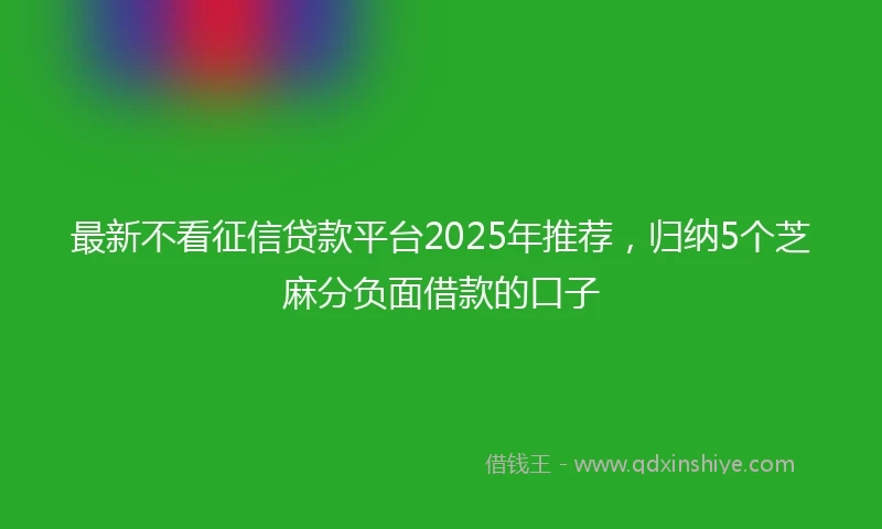 最新不看征信贷款平台2025年推荐,归纳5个芝麻分负面借款的口子
