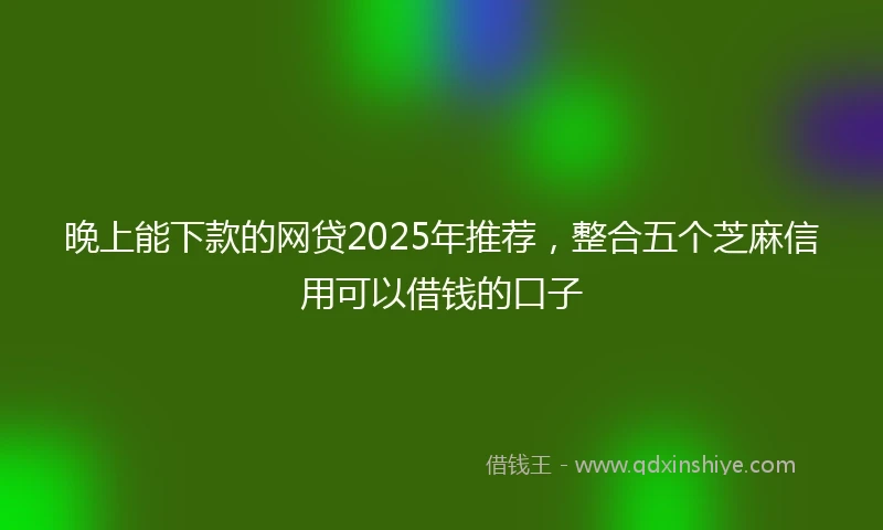 晚上能下款的网贷2025年推荐，整合五个芝麻信用可以借钱的口子