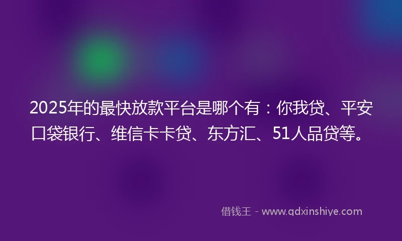 2025年的最快放款平台是哪个有:你我贷、平安口袋银行、维信卡卡贷、东方汇、51人品贷等。