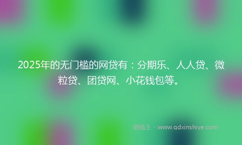 2025年的无门槛的网贷有：分期乐、人人贷、微粒贷、团贷网、小花钱包等。