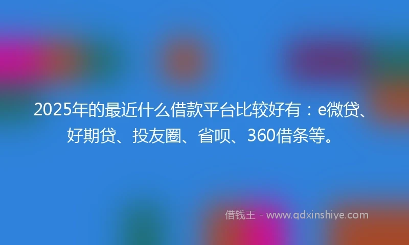 2025年的最近什么借款平台比较好有：e微贷、好期贷、投友圈、省呗、360借条等。