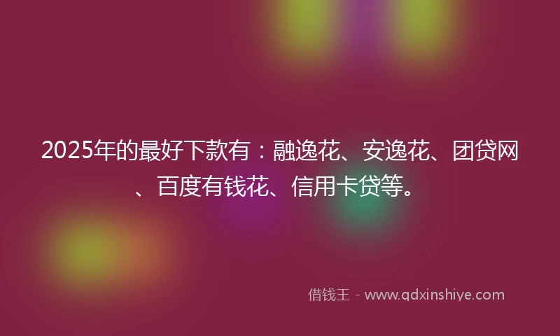 2025年的最好下款有：融逸花、安逸花、团贷网、百度有钱花、信用卡贷等。