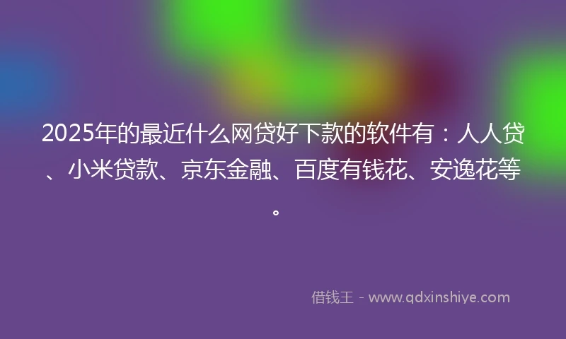 2025年的最近什么网贷好下款的软件有：人人贷、小米贷款、京东金融、百度有钱花、安逸花等。
